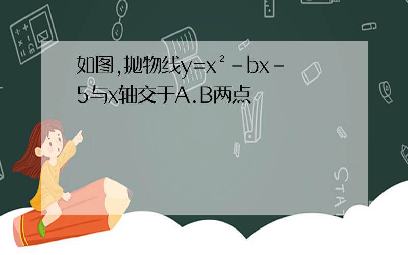 如图,抛物线y=x²-bx-5与x轴交于A.B两点