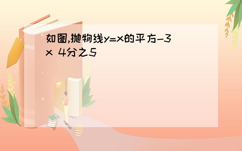 如图,抛物线y=x的平方-3x 4分之5