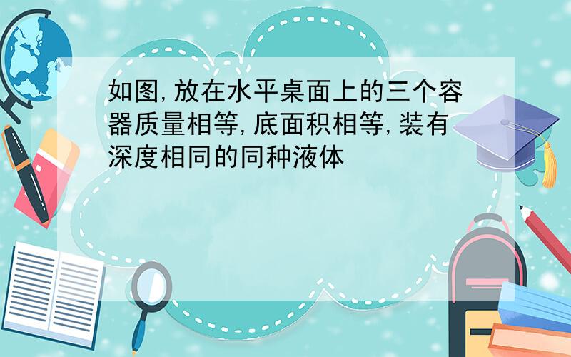 如图,放在水平桌面上的三个容器质量相等,底面积相等,装有深度相同的同种液体