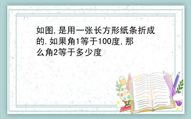 如图,是用一张长方形纸条折成的.如果角1等于100度,那么角2等于多少度