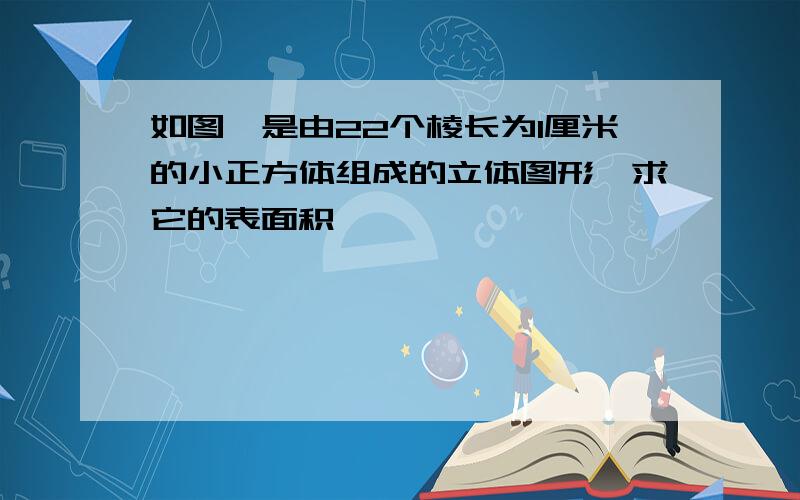 如图,是由22个棱长为1厘米的小正方体组成的立体图形,求它的表面积