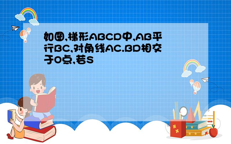 如图,梯形ABCD中,AB平行BC,对角线AC.BD相交于O点,若S