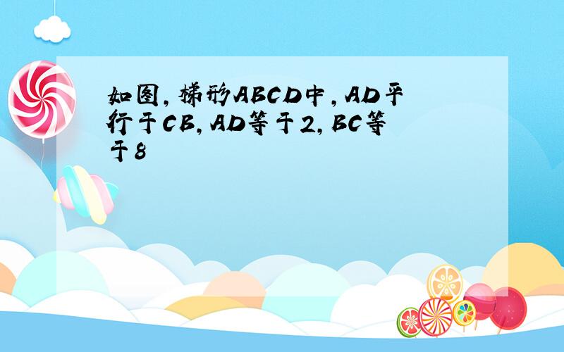 如图,梯形ABCD中,AD平行于CB,AD等于2,BC等于8