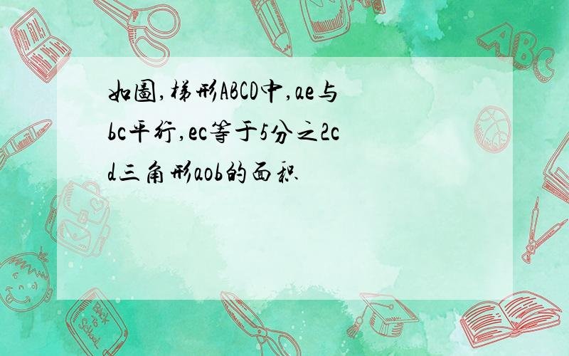 如图,梯形ABCD中,ae与bc平行,ec等于5分之2cd三角形aob的面积