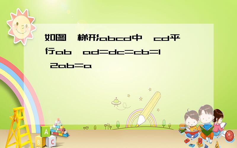 如图,梯形abcd中,cd平行ab,ad=dc=cb=1 2ab=a