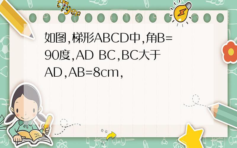 如图,梯形ABCD中,角B=90度,AD BC,BC大于AD,AB=8cm,