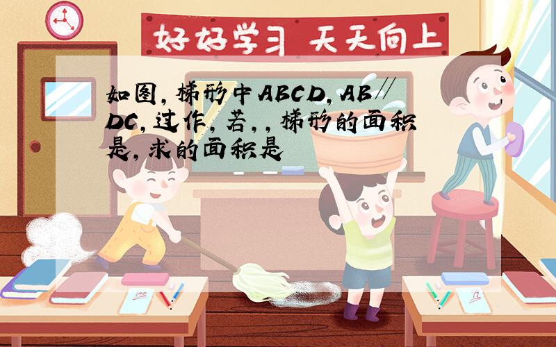 如图,梯形中ABCD,AB∥DC,过作,若,,梯形的面积是,求的面积是