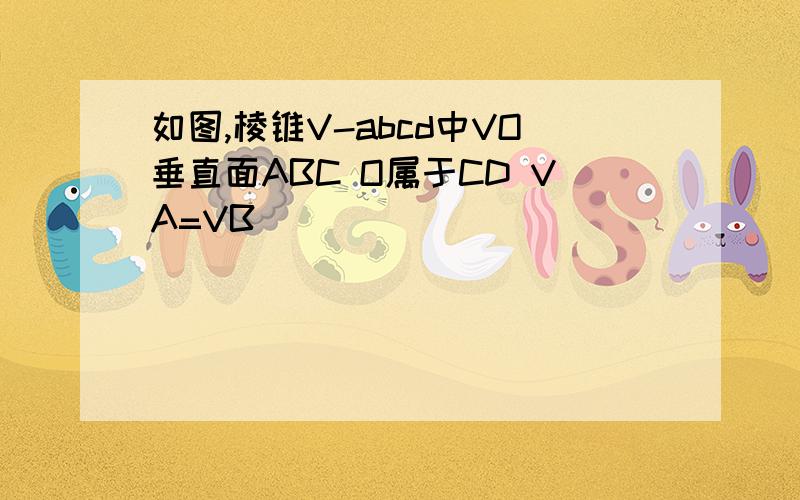 如图,棱锥V-abcd中VO垂直面ABC O属于CD VA=VB