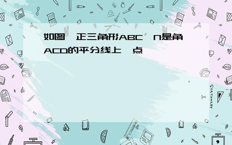 如图,正三角形ABC,N是角ACD的平分线上一点