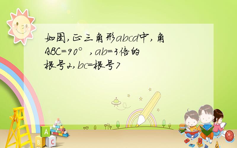 如图,正三角形abcd中,角ABC=90°,ab=3倍的根号2,bc=根号7