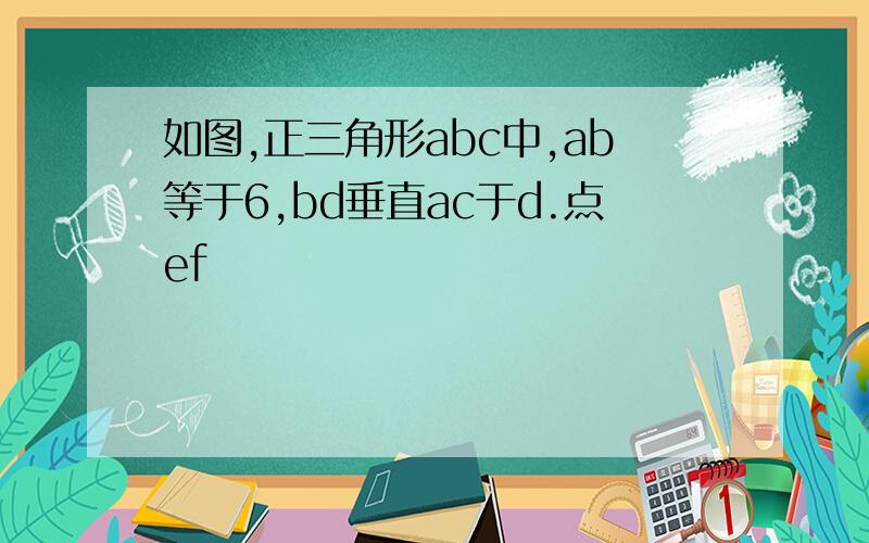 如图,正三角形abc中,ab等于6,bd垂直ac于d.点ef