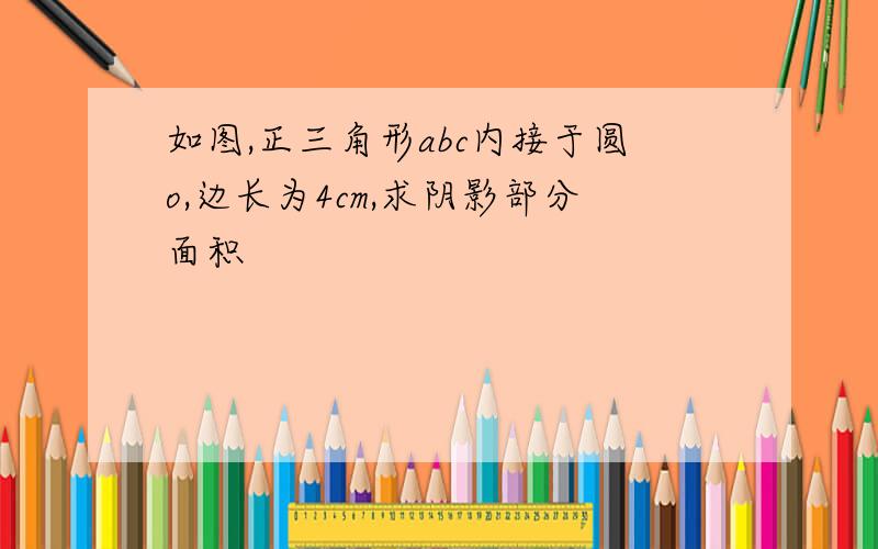 如图,正三角形abc内接于圆o,边长为4cm,求阴影部分面积