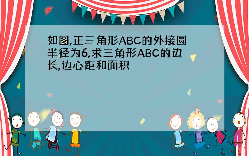 如图,正三角形ABC的外接圆半径为6,求三角形ABC的边长,边心距和面积