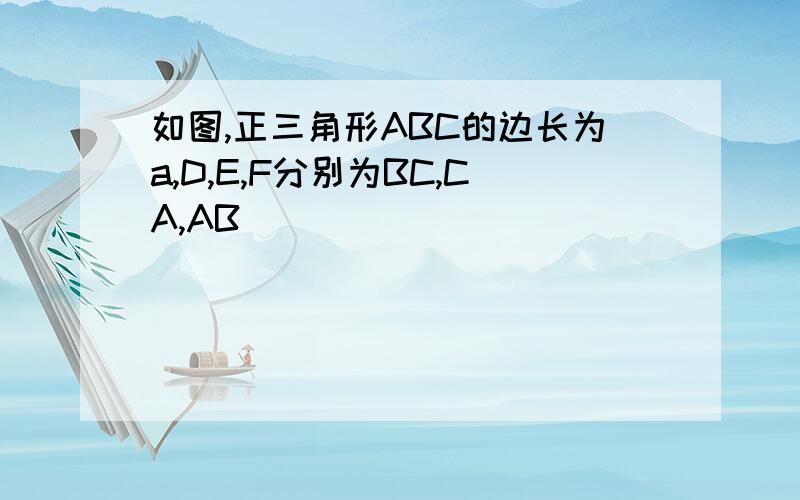 如图,正三角形ABC的边长为a,D,E,F分别为BC,CA,AB