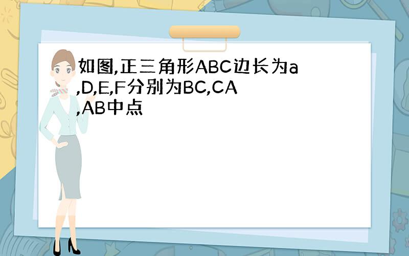 如图,正三角形ABC边长为a,D,E,F分别为BC,CA,AB中点