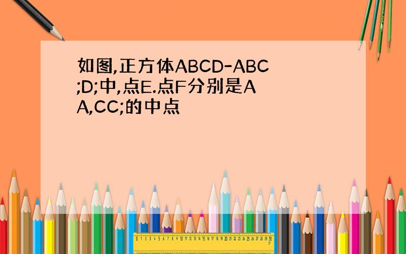 如图,正方体ABCD-ABC;D;中,点E.点F分别是AA,CC;的中点