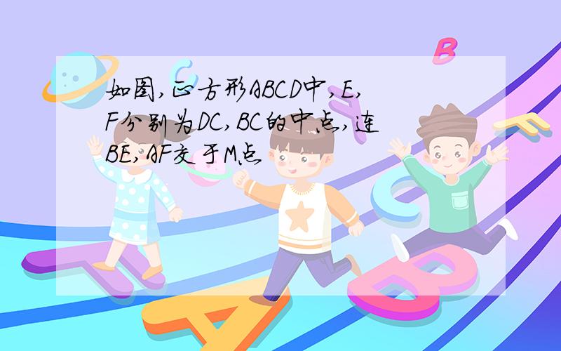 如图,正方形ABCD中,E,F分别为DC,BC的中点,连BE,AF交于M点