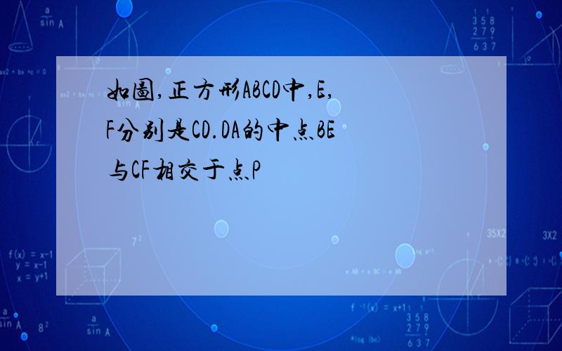 如图,正方形ABCD中,E,F分别是CD.DA的中点BE与CF相交于点P