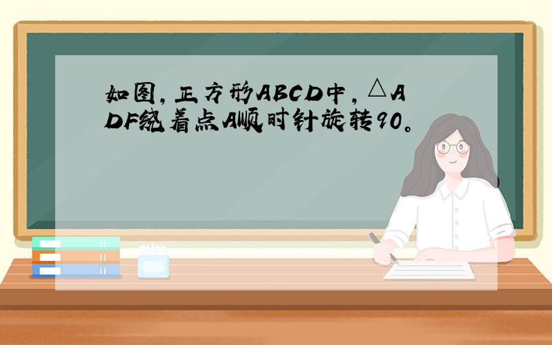 如图,正方形ABCD中,△ADF绕着点A顺时针旋转90°