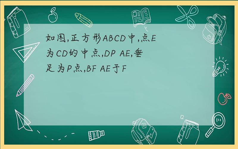 如图,正方形ABCD中,点E为CD的中点,DP AE,垂足为P点,BF AE于F