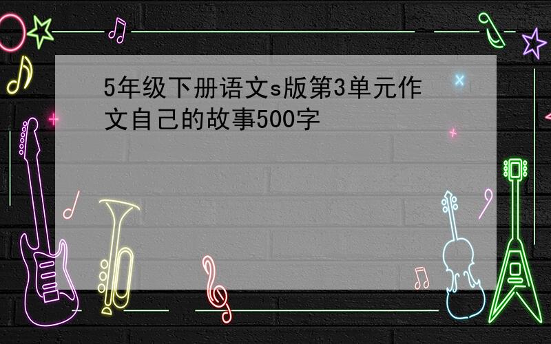 5年级下册语文s版第3单元作文自己的故事500字