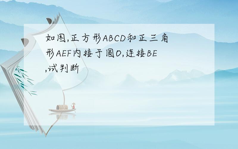 如图,正方形ABCD和正三角形AEF内接于圆O,连接BE,试判断