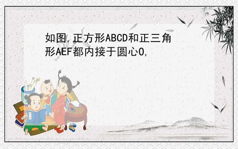 如图,正方形ABCD和正三角形AEF都内接于圆心O,