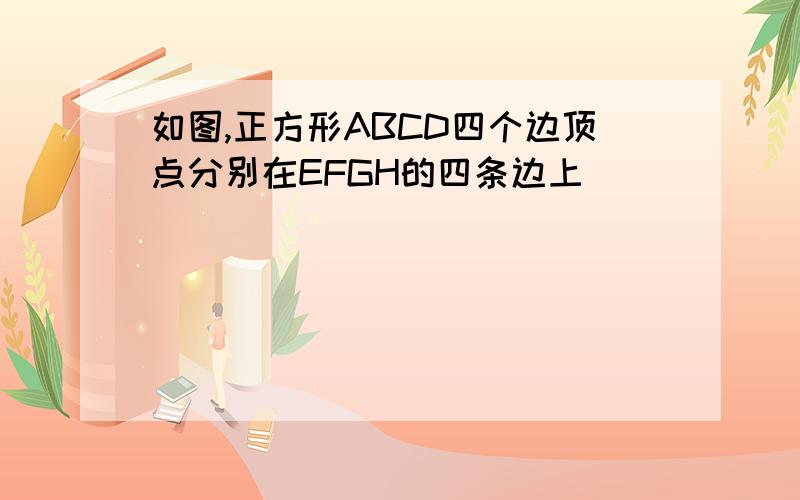 如图,正方形ABCD四个边顶点分别在EFGH的四条边上