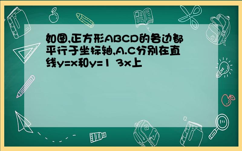 如图,正方形ABCD的各边都平行于坐标轴,A.C分别在直线y=x和y=1 3x上