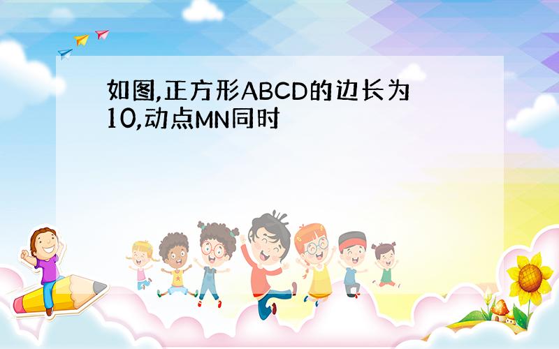 如图,正方形ABCD的边长为10,动点MN同时