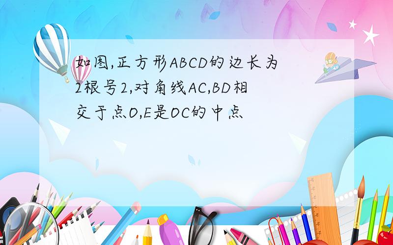 如图,正方形ABCD的边长为2根号2,对角线AC,BD相交于点O,E是OC的中点