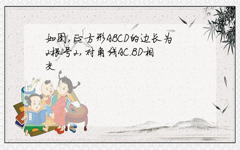 如图,正方形ABCD的边长为2根号2,对角线AC.BD相交