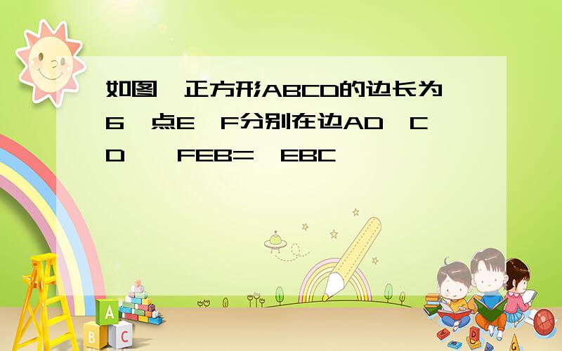 如图,正方形ABCD的边长为6,点E,F分别在边AD,CD,∠FEB=∠EBC