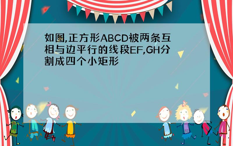 如图,正方形ABCD被两条互相与边平行的线段EF,GH分割成四个小矩形