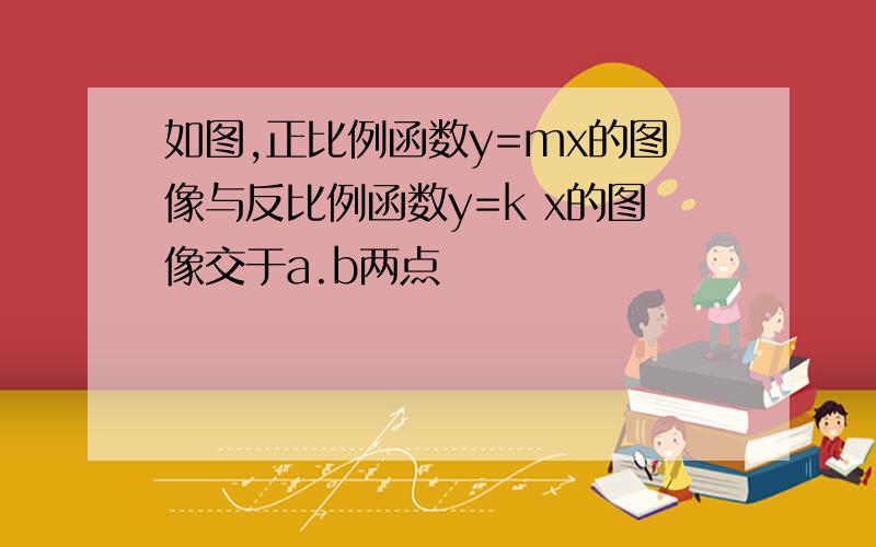 如图,正比例函数y=mx的图像与反比例函数y=k x的图像交于a.b两点