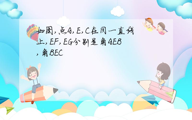 如图,点A,E,C在同一直线上,EF,EG分别是角AEB,角BEC