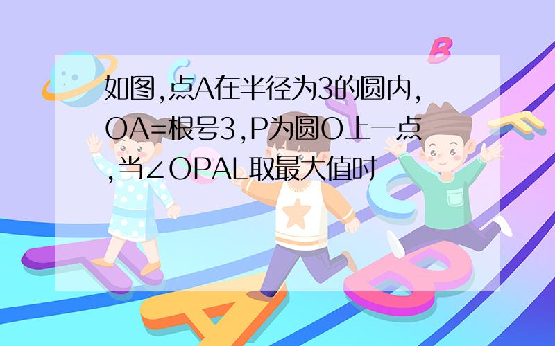 如图,点A在半径为3的圆内,OA=根号3,P为圆O上一点,当∠OPAL取最大值时