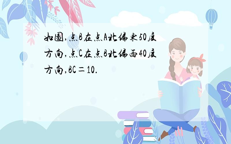 如图,点B在点A北偏东50度方向,点C在点B北偏西40度方向,BC＝10．