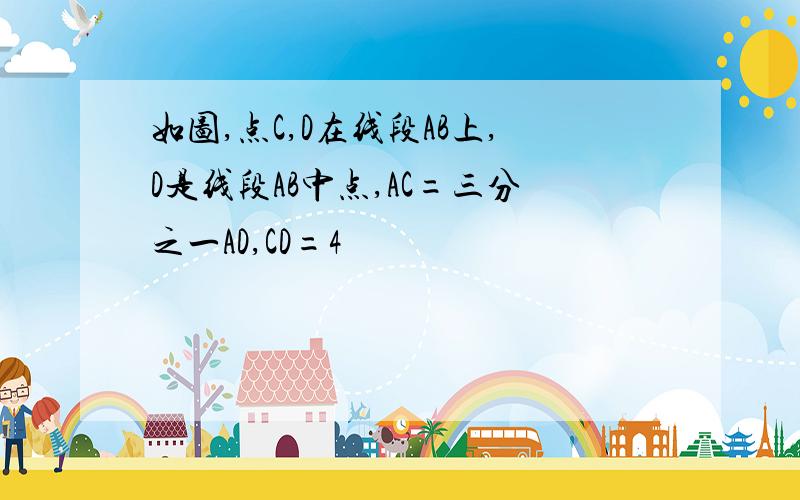 如图,点C,D在线段AB上,D是线段AB中点,AC=三分之一AD,CD=4