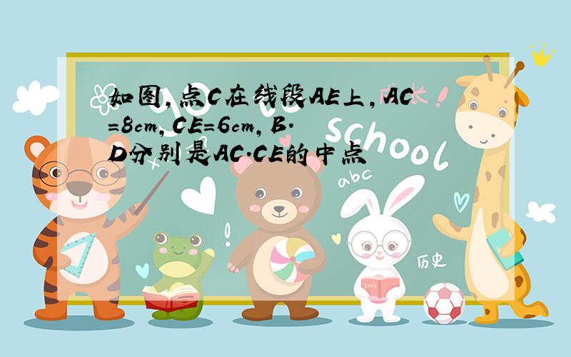 如图,点C在线段AE上,AC=8cm,CE=6cm,B.D分别是AC.CE的中点