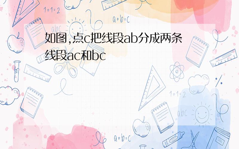 如图,点c把线段ab分成两条线段ac和bc