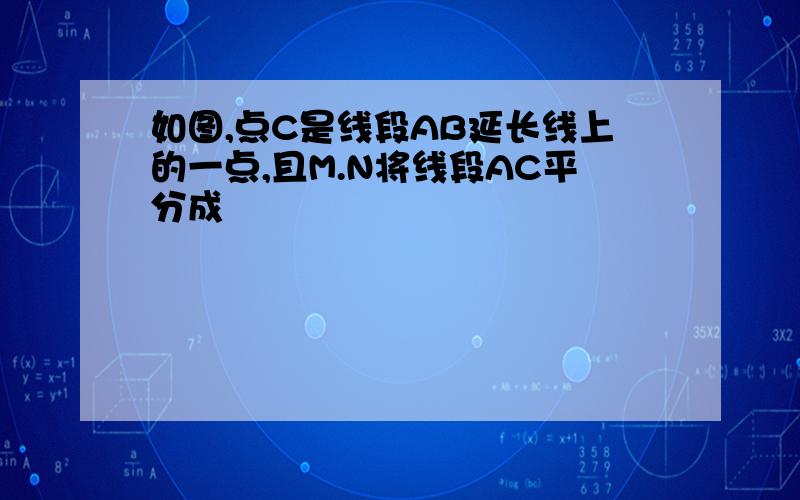 如图,点C是线段AB延长线上的一点,且M.N将线段AC平分成