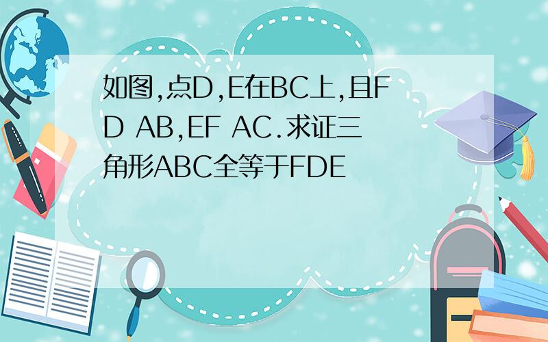 如图,点D,E在BC上,且FD AB,EF AC.求证三角形ABC全等于FDE