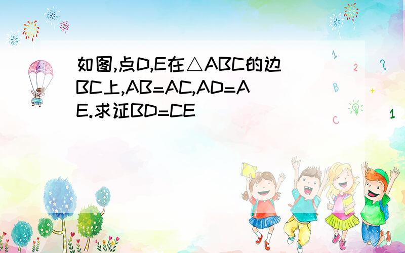 如图,点D,E在△ABC的边BC上,AB=AC,AD=AE.求证BD=CE