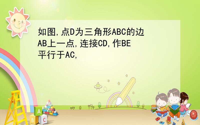 如图,点D为三角形ABC的边AB上一点,连接CD,作BE平行于AC,