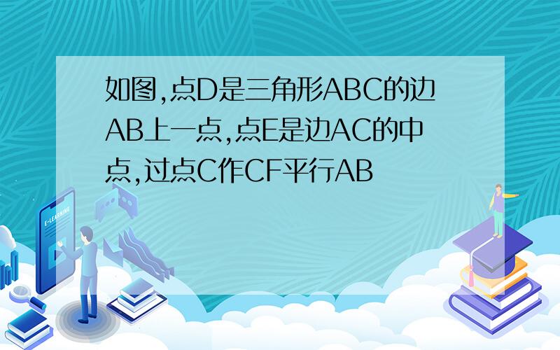 如图,点D是三角形ABC的边AB上一点,点E是边AC的中点,过点C作CF平行AB