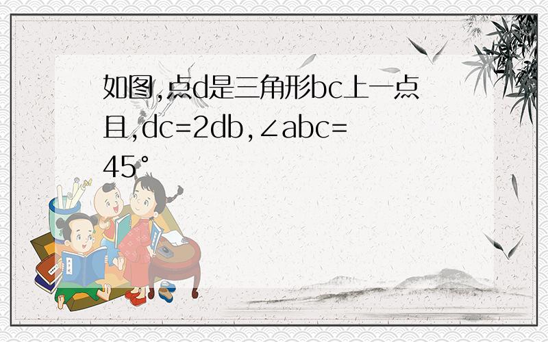 如图,点d是三角形bc上一点且,dc=2db,∠abc=45°