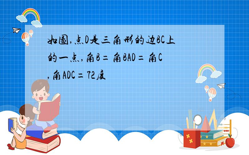 如图,点D是三角形的边BC上的一点,角B=角BAD=角C,角ADC=72度