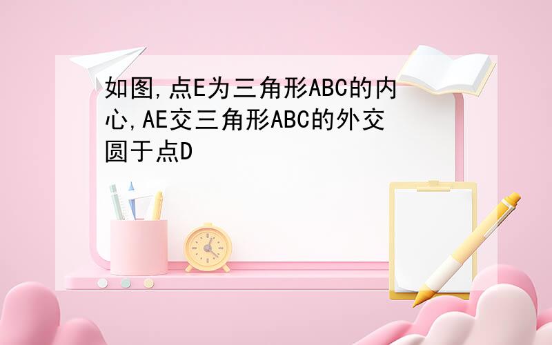 如图,点E为三角形ABC的内心,AE交三角形ABC的外交圆于点D