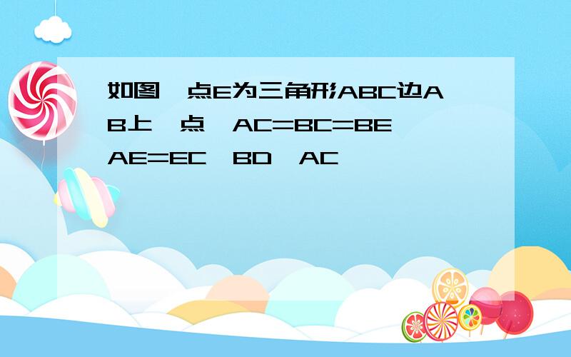 如图,点E为三角形ABC边AB上一点,AC=BC=BE,AE=EC,BD⊥AC